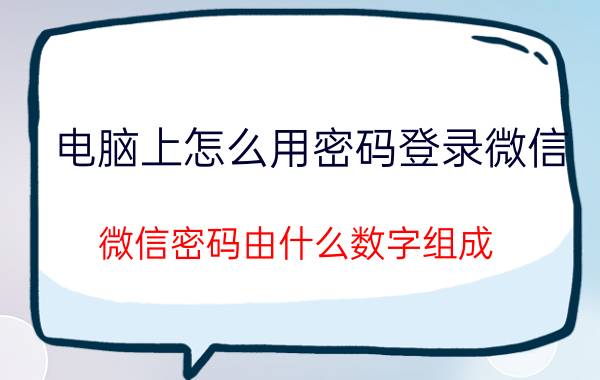 电脑上怎么用密码登录微信 微信密码由什么数字组成？